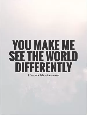 You make me see the world differently Picture Quote #1