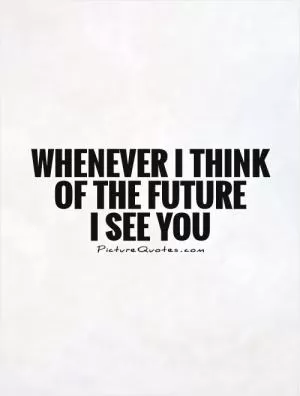 Whenever I think of the future  I see you Picture Quote #1