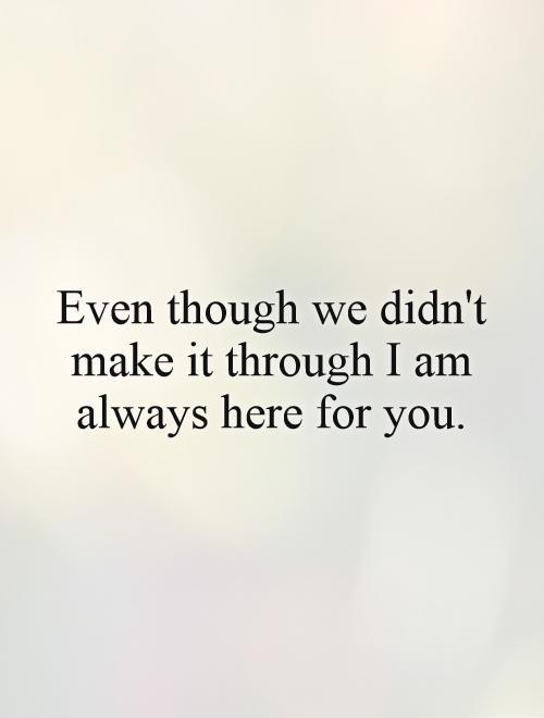 Even though we didn't make it through I am always here for you Picture Quote #1