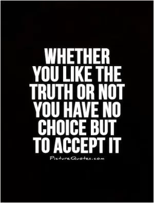 Whether  you like the truth or not you have no choice but  to accept it Picture Quote #1