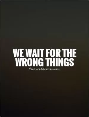 We wait for the wrong things Picture Quote #1