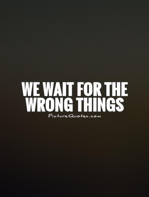 We wait for the wrong things Picture Quote #1