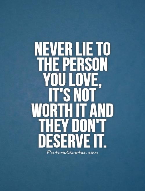 Never lie to the person you love, it's not worth it and they don't deserve it Picture Quote #1