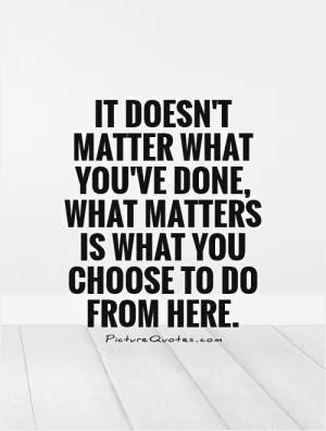 It doesn't matter what you've done, what matters is what you choose to do from here Picture Quote #1