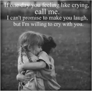 If one day you feel like crying, call me. I can't promise to make you laugh but I'm willing to cry with you Picture Quote #1