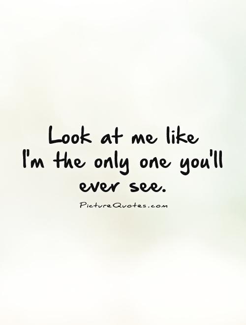 Look at me like  I'm the only one you'll ever see Picture Quote #1