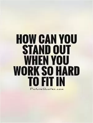How can you stand out when you work so hard to fit in Picture Quote #1