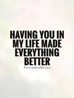 Having you in my life made everything better Picture Quote #1