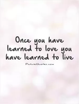 Once you have learned to love you have learned to live Picture Quote #1