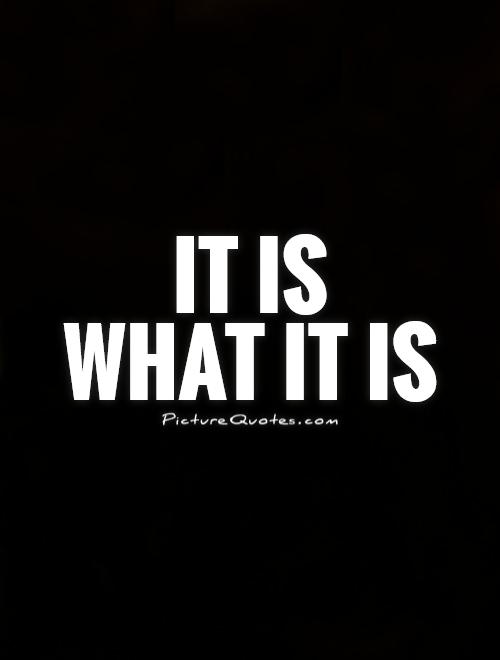 It is what it - It is what it is!!! Quotes and sayings
