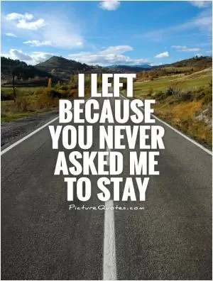 I left because you never asked me  to stay Picture Quote #1