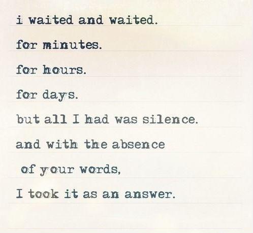 I waited and waited. For minutes. For hours. For days. But all I had was silence. And with the absence of your words, I took it as an answer Picture Quote #1