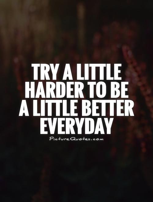 Try a little harder to be  a little better everyday Picture Quote #1
