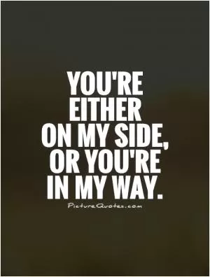 You're  either  on my side,  or you're  in my way Picture Quote #1