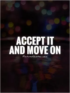 Accept it  and move on Picture Quote #1