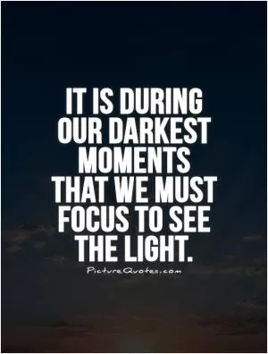 It is during  our darkest moments that we must focus to see the light Picture Quote #1