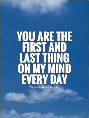 You are the first and last thing on my mind every day Picture Quote #1