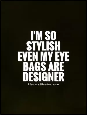 I'm so stylish even my eye bags are designer Picture Quote #1