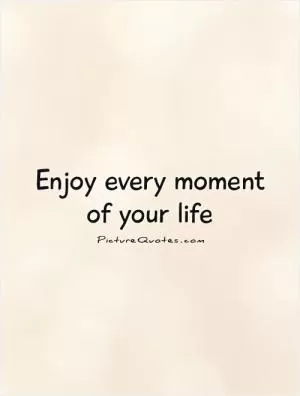 Enjoy every moment of your life Picture Quote #1