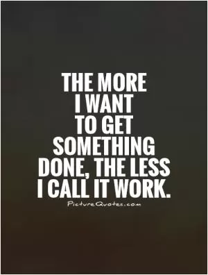The more  I want  to get something done, the less I call it work Picture Quote #1