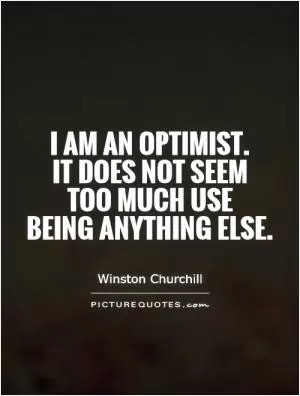 I am an optimist.  It does not seem  too much use  being anything else Picture Quote #1