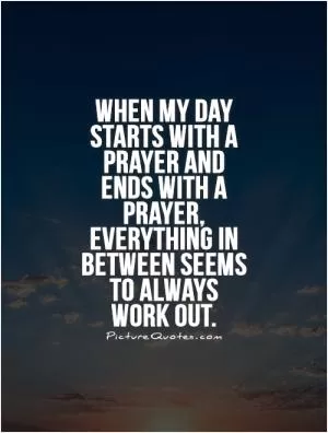 When my day starts with a prayer and ends with a prayer, everything in between seems to always work out Picture Quote #1