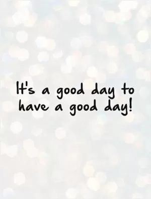It's a good day to have a good day! Picture Quote #1