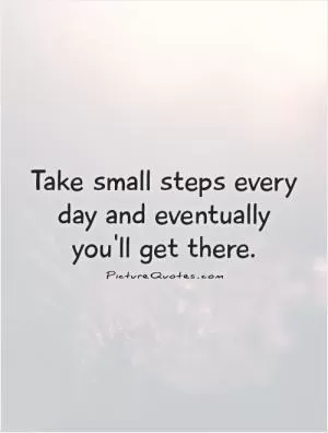 Take small steps every day and eventually you'll get there Picture Quote #1