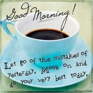 Good morning! Let go of the mistakes of yesterday. Move on and do your very best today Picture Quote #1