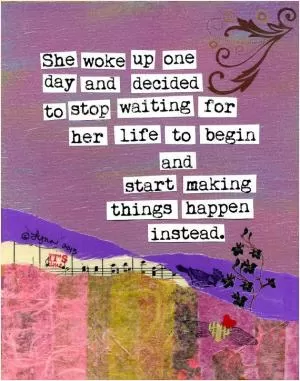 She woke up one day and decided to stop waiting for her life to begin and start making things happen instead Picture Quote #1