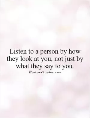 Listen to a person by how they look at you, not just by what they say to you Picture Quote #1