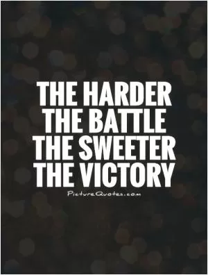 The harder the battle the sweeter the victory Picture Quote #1