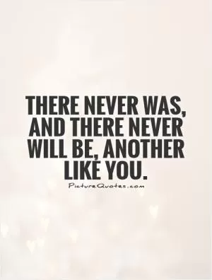 There never was, and there never will be, another like you Picture Quote #1