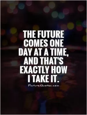 The future comes one day at a time, and that's exactly how I take it Picture Quote #1