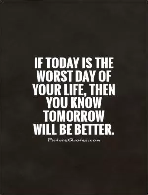 If today is the worst day of your life, then you know tomorrow  will be better Picture Quote #1