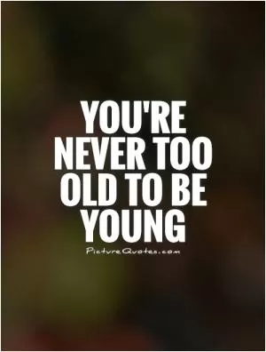 You're never too old to be young Picture Quote #1