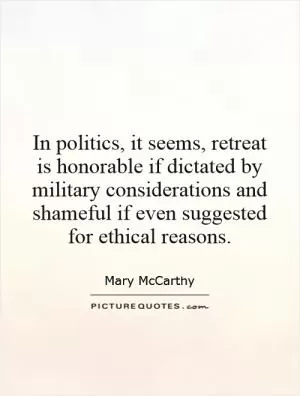 In politics, it seems, retreat is honorable if dictated by military considerations and shameful if even suggested for ethical reasons Picture Quote #1