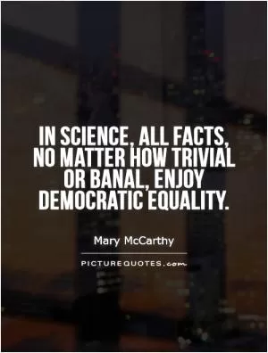 In science, all facts, no matter how trivial or banal, enjoy democratic equality Picture Quote #1