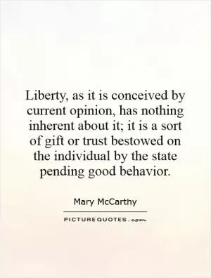 Liberty, as it is conceived by current opinion, has nothing inherent about it; it is a sort of gift or trust bestowed on the individual by the state pending good behavior Picture Quote #1