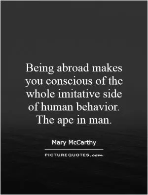 Being abroad makes you conscious of the whole imitative side of human behavior. The ape in man Picture Quote #1