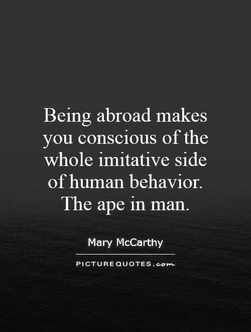 Being abroad makes you conscious of the whole imitative side of human behavior. The ape in man Picture Quote #1
