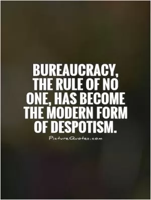 Bureaucracy, the rule of no one, has become the modern form of despotism Picture Quote #1