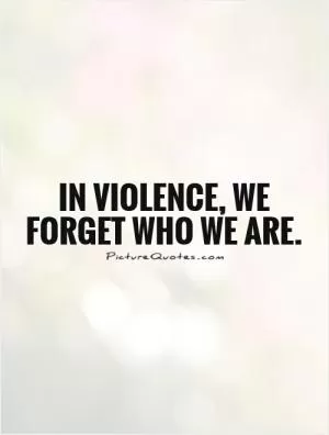 In violence, we forget who we are Picture Quote #1