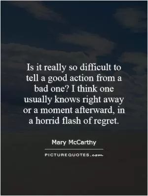 Is it really so difficult to tell a good action from a bad one? I think one usually knows right away or a moment afterward, in a horrid flash of regret Picture Quote #1