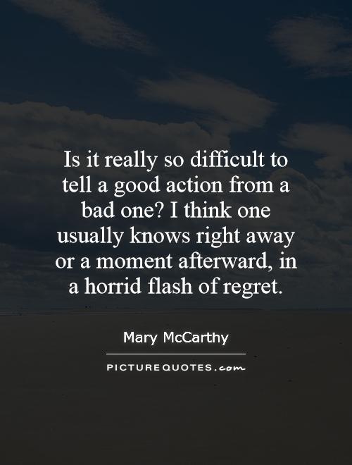 Is it really so difficult to tell a good action from a bad one? I think one usually knows right away or a moment afterward, in a horrid flash of regret Picture Quote #1