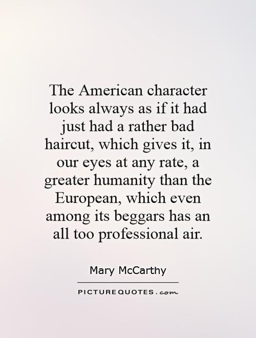 The American character looks always as if it had just had a rather bad haircut, which gives it, in our eyes at any rate, a greater humanity than the European, which even among its beggars has an all too professional air Picture Quote #1
