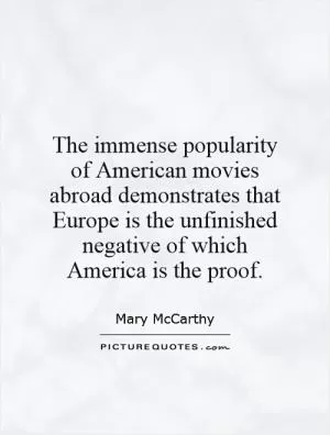 The immense popularity of American movies abroad demonstrates that Europe is the unfinished negative of which America is the proof Picture Quote #1