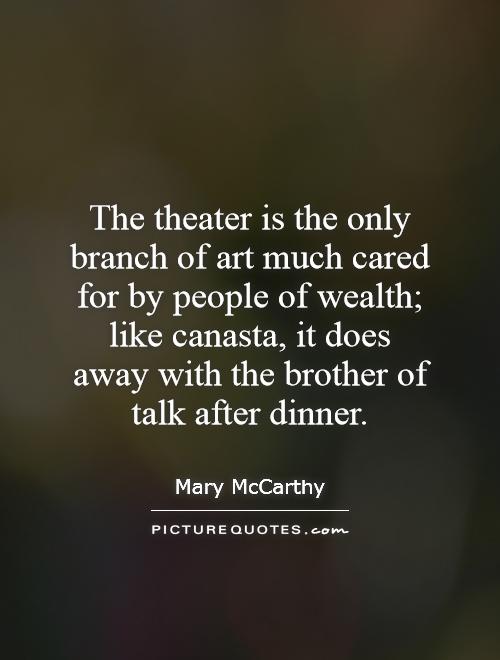 The theater is the only branch of art much cared for by people of wealth; like canasta, it does away with the brother of talk after dinner Picture Quote #1
