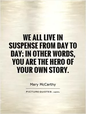 We all live in suspense from day to day; in other words, you are the hero of your own story Picture Quote #1