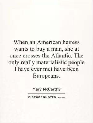 When an American heiress wants to buy a man, she at once crosses the Atlantic. The only really materialistic people I have ever met have been Europeans Picture Quote #1
